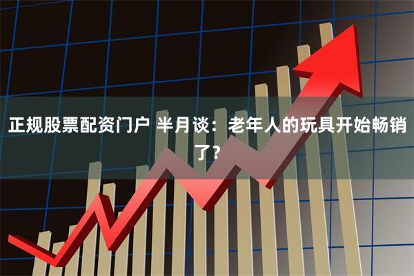 正规股票配资门户 半月谈：老年人的玩具开始畅销了？