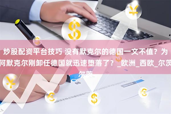 炒股配资平台技巧 没有默克尔的德国一文不值？为何默克尔刚卸任德国就迅速堕落了？_欧洲_西欧_尔茨
