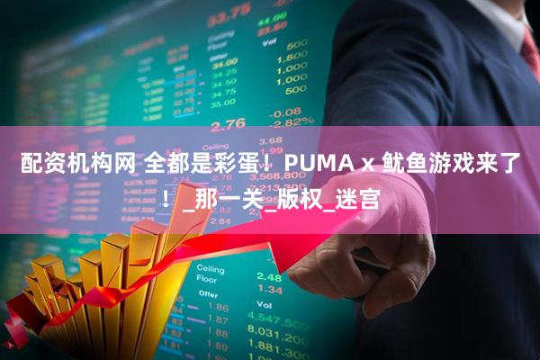 配资机构网 全都是彩蛋！PUMA x 鱿鱼游戏来了！_那一关_版权_迷宫