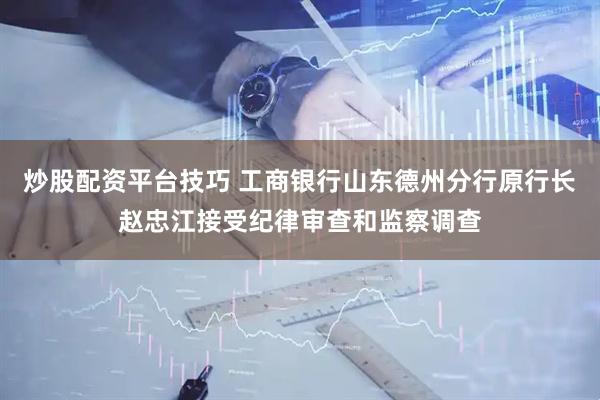 炒股配资平台技巧 工商银行山东德州分行原行长赵忠江接受纪律审查和监察调查