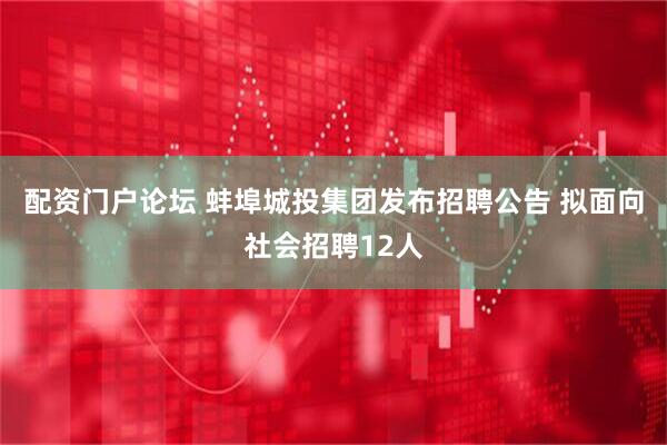 配资门户论坛 蚌埠城投集团发布招聘公告 拟面向社会招聘12人
