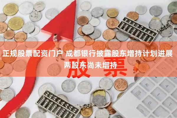 正规股票配资门户 成都银行披露股东增持计划进展   两股东尚未增持