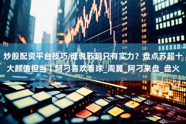 炒股配资平台技巧 谁说苏超只有实力？盘点苏超十大颜值担当丨阿刁喜欢看球_周翼_阿刁来盘_盘火