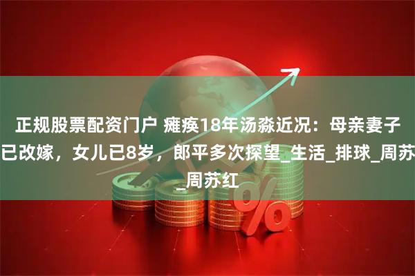 正规股票配资门户 瘫痪18年汤淼近况：母亲妻子都已改嫁，女儿已8岁，郎平多次探望_生活_排球_周苏红