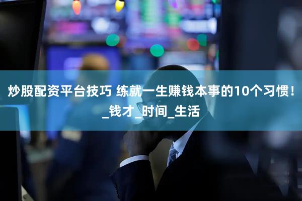 炒股配资平台技巧 练就一生赚钱本事的10个习惯！_钱才_时间_生活
