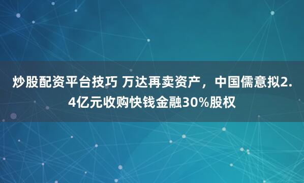 炒股配资平台技巧 万达再卖资产，中国儒意拟2.4亿元收购快钱金融30%股权