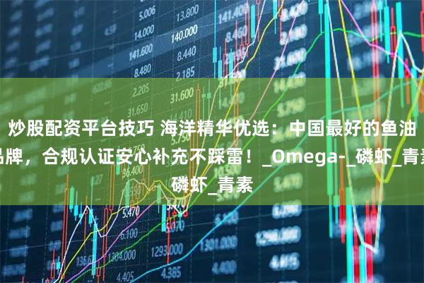 炒股配资平台技巧 海洋精华优选：中国最好的鱼油品牌，合规认证安心补充不踩雷！_Omega-_磷虾_青素
