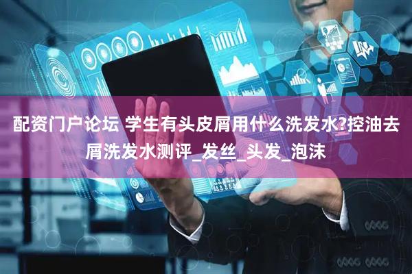 配资门户论坛 学生有头皮屑用什么洗发水?控油去屑洗发水测评_发丝_头发_泡沫