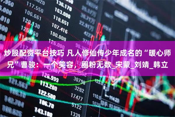 炒股配资平台技巧 凡人修仙传少年成名的“暖心师兄”曹骏：一个笑容，圈粉无数_宋蒙_刘靖_韩立