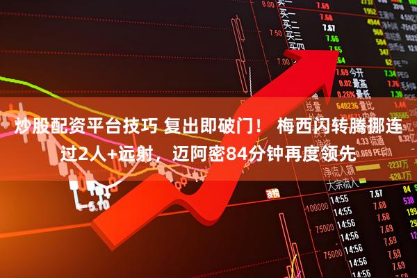 炒股配资平台技巧 复出即破门！ 梅西闪转腾挪连过2人+远射，迈阿密84分钟再度领先