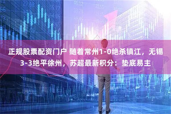 正规股票配资门户 随着常州1-0绝杀镇江，无锡3-3绝平徐州，苏超最新积分：垫底易主
