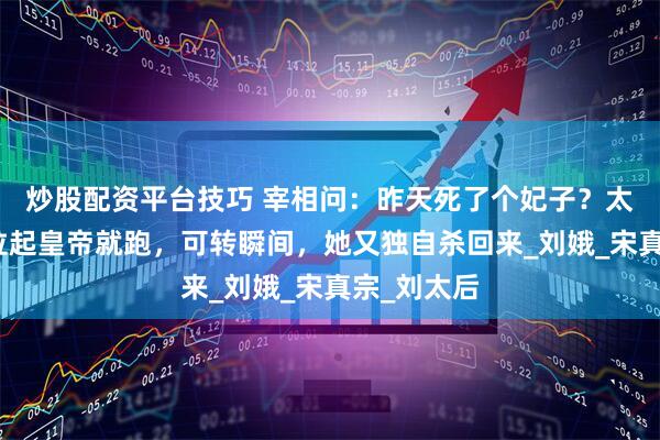 炒股配资平台技巧 宰相问：昨天死了个妃子？太后一听，拉起皇帝就跑，可转瞬间，她又独自杀回来_刘娥_宋真宗_刘太后