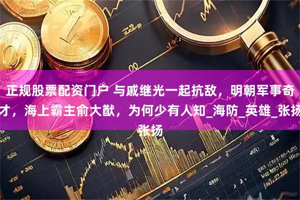 正规股票配资门户 与戚继光一起抗敌，明朝军事奇才，海上霸主俞大猷，为何少有人知_海防_英雄_张扬
