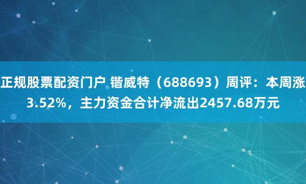 正规股票配资门户 锴威特（688693）周评：本周涨3.52%，主力资金合计净流出2457.68万元