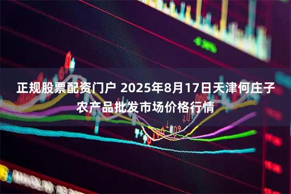 正规股票配资门户 2025年8月17日天津何庄子农产品批发市场价格行情