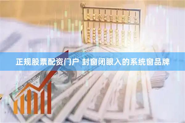 正规股票配资门户 封窗闭眼入的系统窗品牌