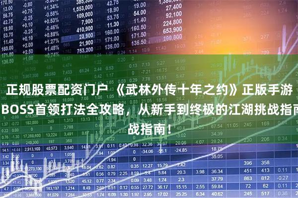 正规股票配资门户 《武林外传十年之约》正版手游：BOSS首领打法全攻略，从新手到终极的江湖挑战指南！