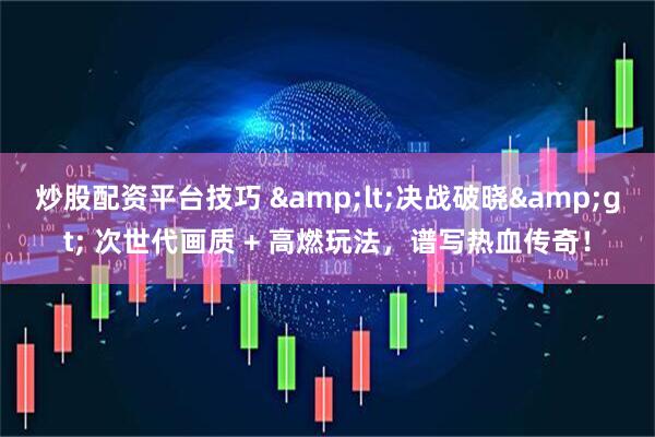 炒股配资平台技巧 &lt;决战破晓&gt; 次世代画质 + 高燃玩法，谱写热血传奇！