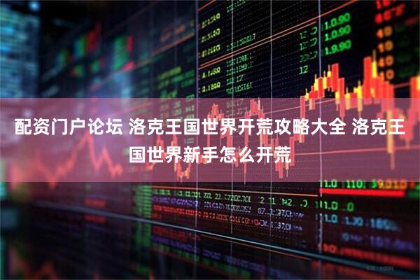 配资门户论坛 洛克王国世界开荒攻略大全 洛克王国世界新手怎么开荒