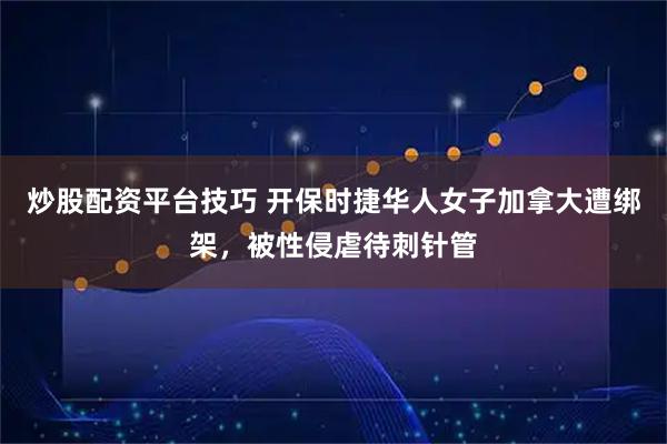 炒股配资平台技巧 开保时捷华人女子加拿大遭绑架，被性侵虐待刺针管
