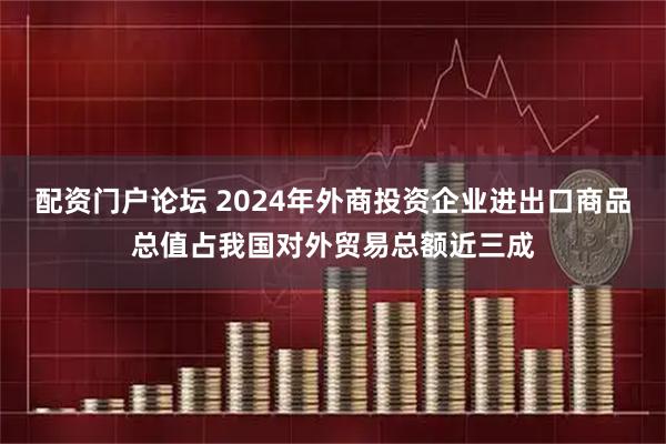 配资门户论坛 2024年外商投资企业进出口商品总值占我国对外贸易总额近三成