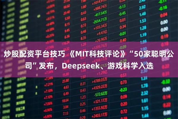 炒股配资平台技巧 《MIT科技评论》“50家聪明公司”发布，Deepseek、游戏科学入选