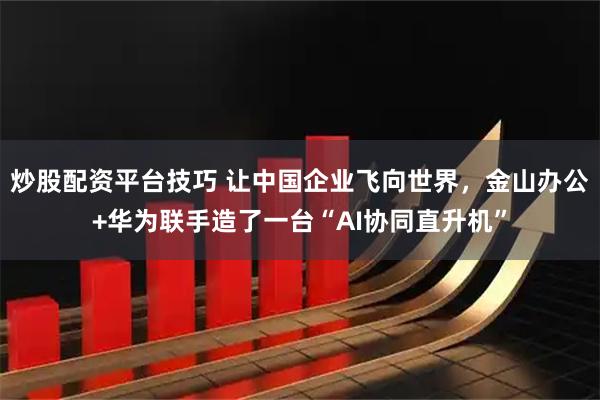 炒股配资平台技巧 让中国企业飞向世界，金山办公+华为联手造了一台“AI协同直升机”