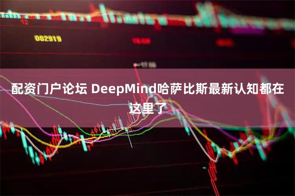 配资门户论坛 DeepMind哈萨比斯最新认知都在这里了