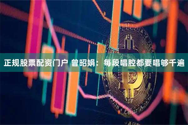 正规股票配资门户 曾昭娟：每段唱腔都要唱够千遍