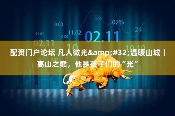 配资门户论坛 凡人微光&#32;温暖山城｜高山之巅，他是孩子们的“光”