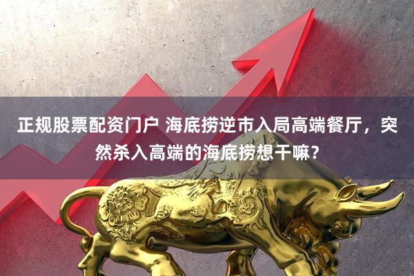 正规股票配资门户 海底捞逆市入局高端餐厅，突然杀入高端的海底捞想干嘛？