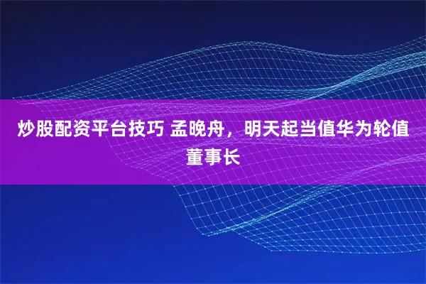 炒股配资平台技巧 孟晚舟，明天起当值华为轮值董事长