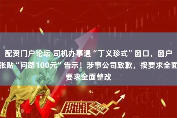 配资门户论坛 司机办事遇“丁义珍式”窗口，窗户上还张贴“问路100元”告示！涉事公司致歉，按要求全面整改
