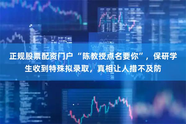 正规股票配资门户 “陈教授点名要你”，保研学生收到特殊拟录取，真相让人措不及防