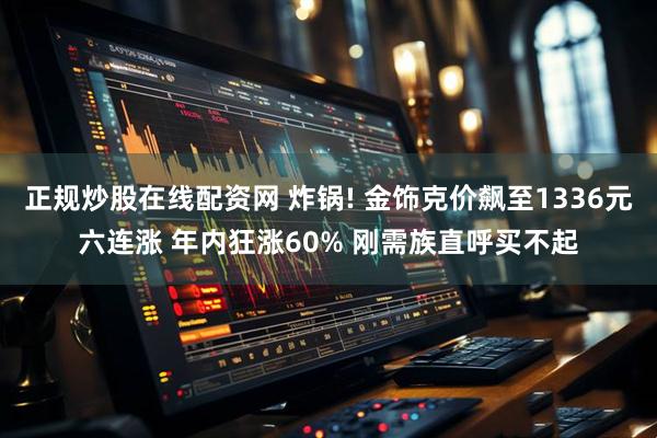正规炒股在线配资网 炸锅! 金饰克价飙至1336元六连涨 年内狂涨60% 刚需族直呼买不起