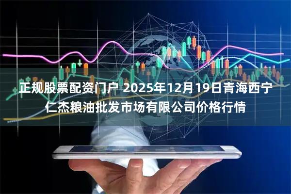 正规股票配资门户 2025年12月19日青海西宁仁杰粮油批发市场有限公司价格行情