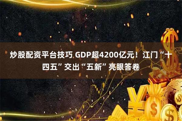 炒股配资平台技巧 GDP超4200亿元!江门“十四五”交出“五新”亮眼答卷