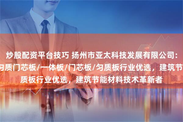 炒股配资平台技巧 扬州市亚太科技发展有限公司:石墨复合保温板/匀质门芯板/一体板/门芯板/匀质板行业优选,建筑节能材料技术革新者