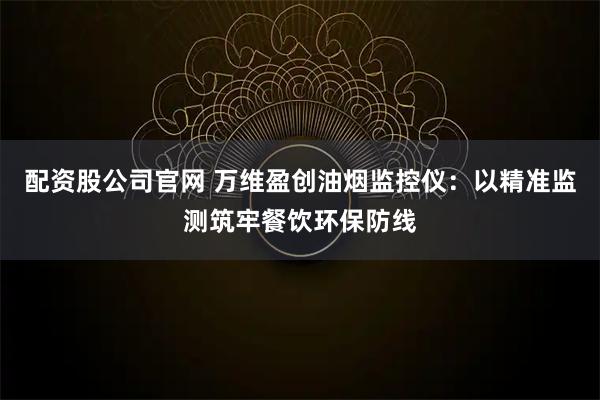 配资股公司官网 万维盈创油烟监控仪：以精准监测筑牢餐饮环保防线