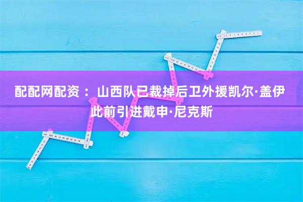 配配网配资 ：山西队已裁掉后卫外援凯尔·盖伊 此前引进戴申·尼克斯