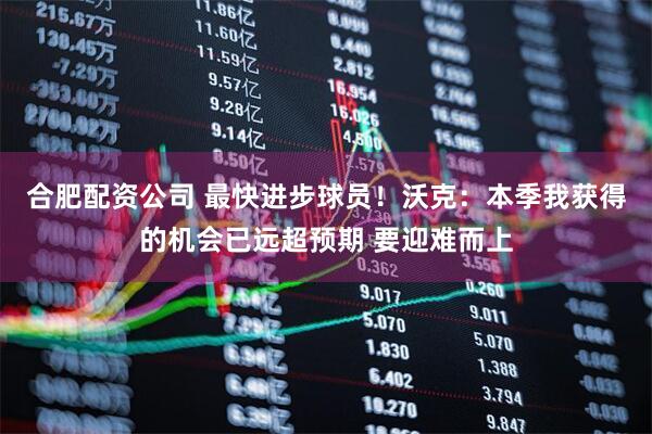 合肥配资公司 最快进步球员！沃克：本季我获得的机会已远超预期 要迎难而上