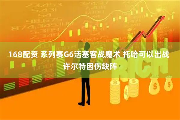168配资 系列赛G6活塞客战魔术 托哈可以出战 许尔特因伤缺阵