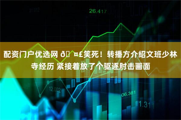 配资门户优选网 🤣笑死！转播方介绍文班少林寺经历 紧接着放了个驱逐肘击画面