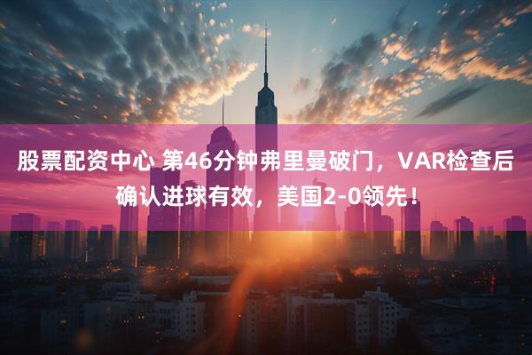 股票配资中心 第46分钟弗里曼破门，VAR检查后确认进球有效，美国2-0领先！
